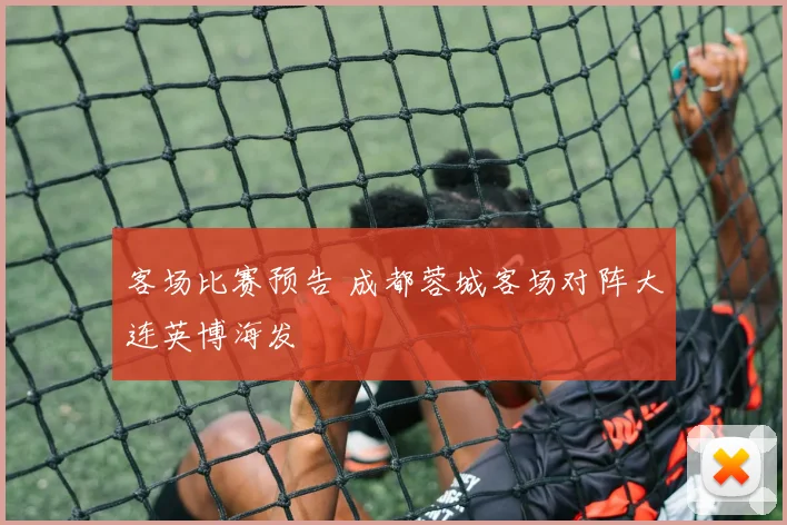 客场比赛预告 成都蓉城客场对阵大连英博海发